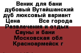 Веник для бани дубовый Вутайшанский дуб люксовый вариант › Цена ­ 100 - Все города Развлечения и отдых » Сауны и бани   . Московская обл.,Красноармейск г.